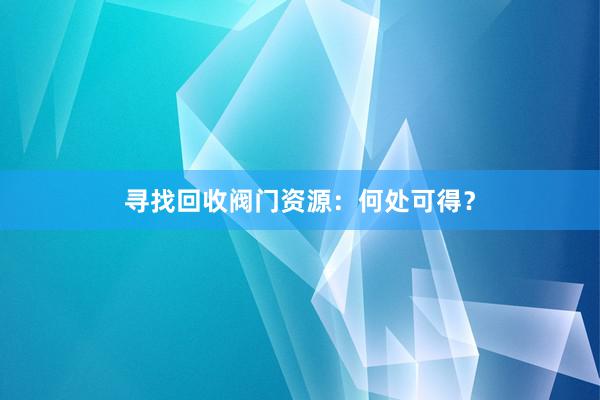 寻找回收阀门资源：何处可得？