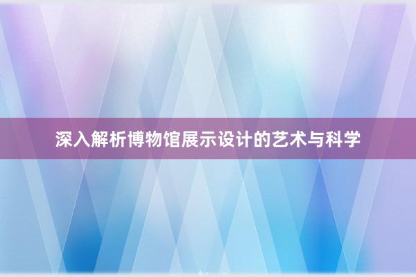 深入解析博物馆展示设计的艺术与科学