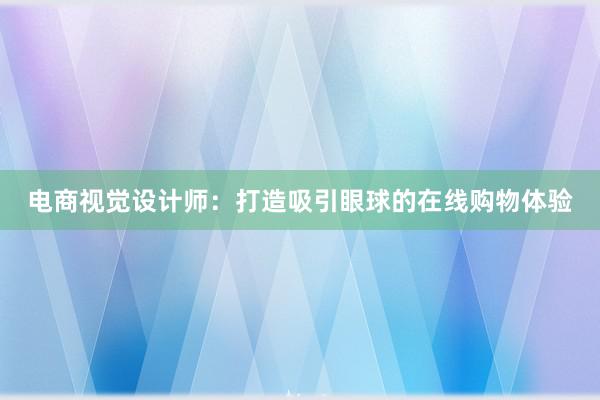 电商视觉设计师：打造吸引眼球的在线购物体验