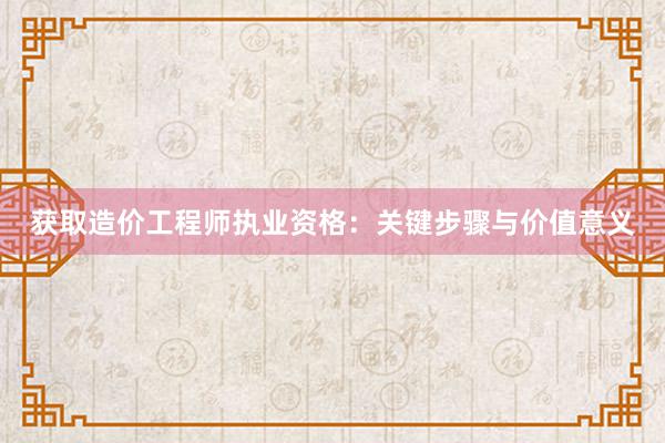 获取造价工程师执业资格：关键步骤与价值意义