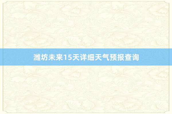 潍坊未来15天详细天气预报查询