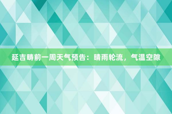 延吉畴前一周天气预告：晴雨轮流，气温空隙