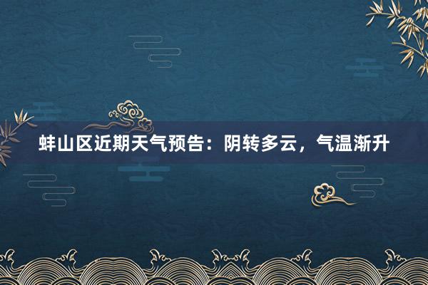 蚌山区近期天气预告：阴转多云，气温渐升