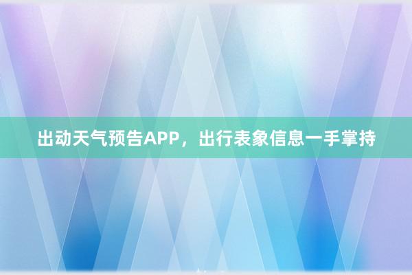 出动天气预告APP，出行表象信息一手掌持